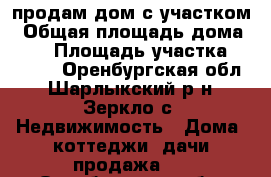 продам дом с участком › Общая площадь дома ­ 50 › Площадь участка ­ 1 500 - Оренбургская обл., Шарлыкский р-н, Зеркло с. Недвижимость » Дома, коттеджи, дачи продажа   . Оренбургская обл.